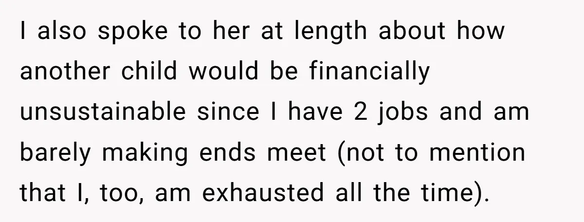 I also spoke to her at length about how another child would be financially unsustainable since I have 2 jobs and am barely making ends meet (not to mention that...