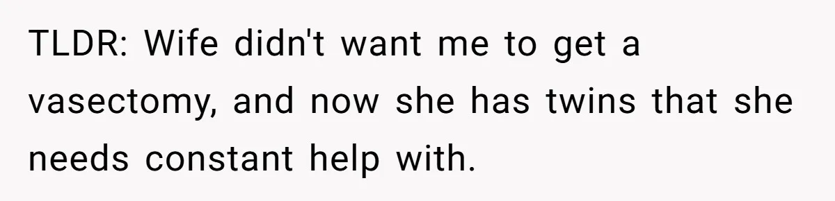 TLDR: Wife didn't want me to get a vasectomy, and now she has twins that she needs constant help with.