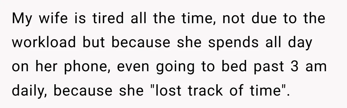 My wife is tired all the time, not due to the workload but because she spends all day on her phone, even going to bed past 3 am daily, because...