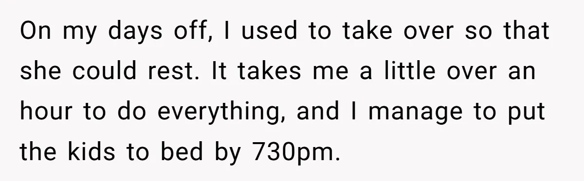 On my days off, I used to take over so that she could rest. It takes me a little over an hour to do everything, and I manage to put...