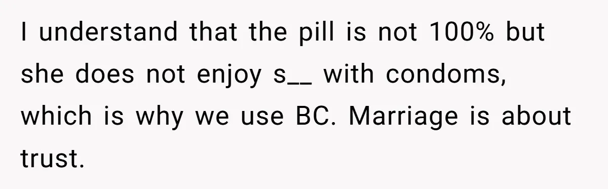 I understand that the pill is not 100% but she does not enjoy s__ with condoms, which is why we use BC. Marriage is about trust.