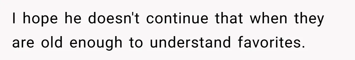 I hope he doesn't continue that when they are old enough to understand favorites.