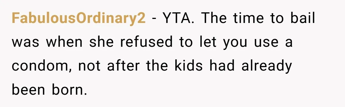 FabulousOrdinary2 − YTA. The time to bail was when she refused to let you use a condom, not after the kids had already been born.