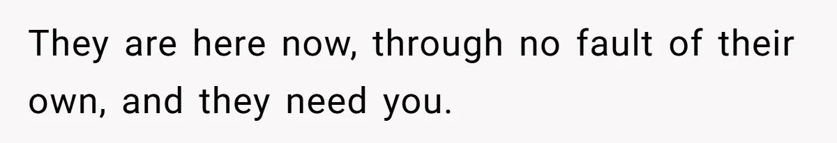 They are here now, through no fault of their own, and they need you.