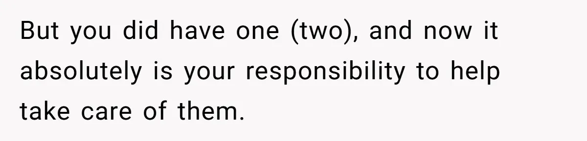But you did have one (two), and now it absolutely is your responsibility to help take care of them.