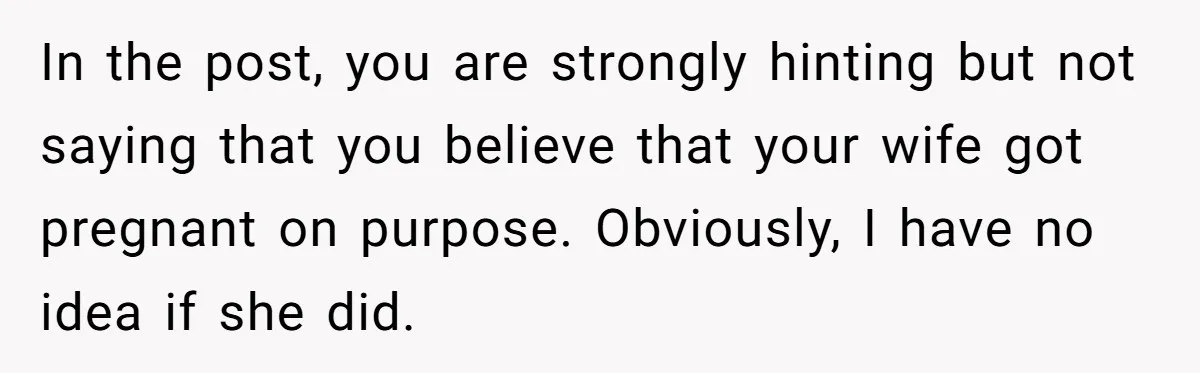 In the post, you are strongly hinting but not saying that you believe that your wife got pregnant on purpose. Obviously, I have no idea if she did.