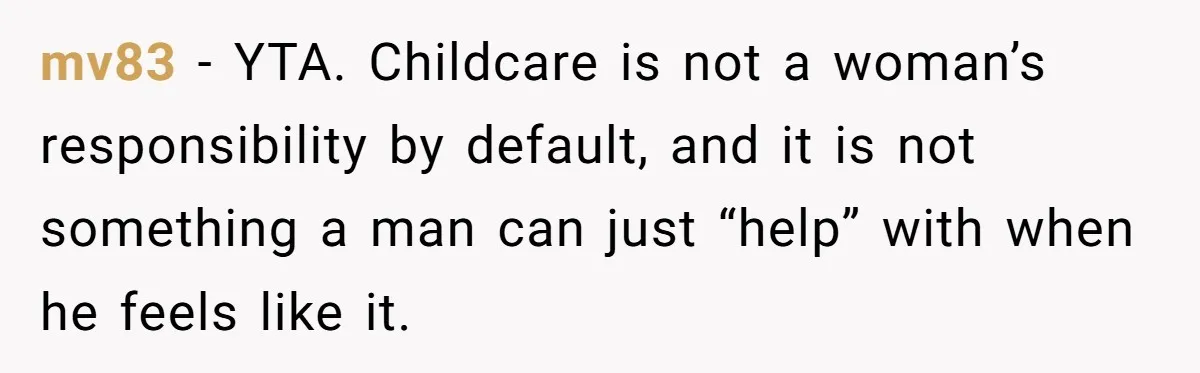 mv83 − YTA. Childcare is not a woman’s responsibility by default, and it is not something a man can just “help” with when he feels like it.