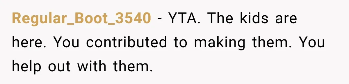 Regular_Boot_3540 − YTA. The kids are here. You contributed to making them. You help out with them.