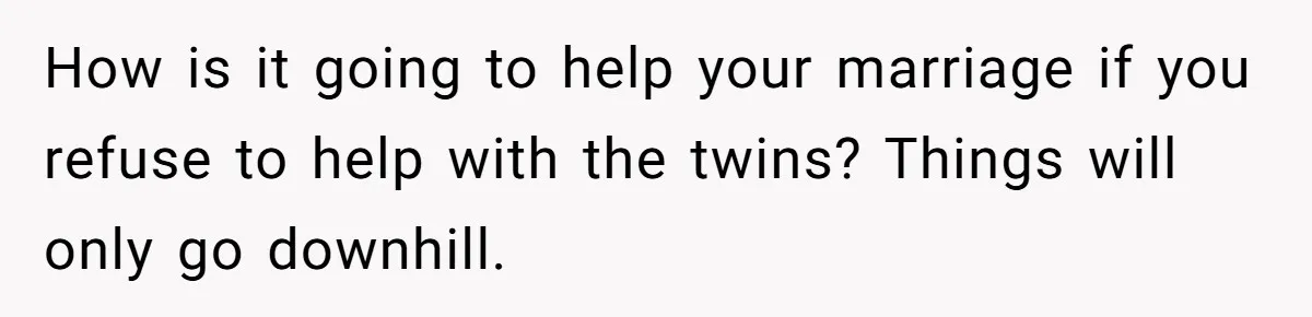 How is it going to help your marriage if you refuse to help with the twins? Things will only go downhill.