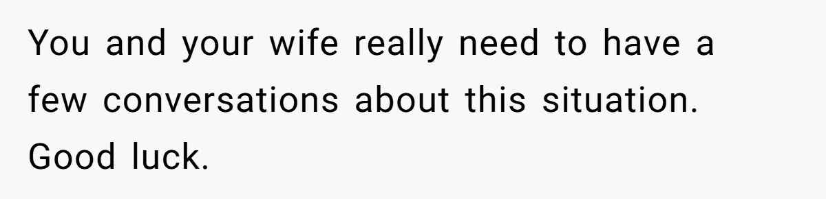 You and your wife really need to have a few conversations about this situation. Good luck.