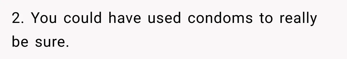 2. You could have used condoms to really be sure.