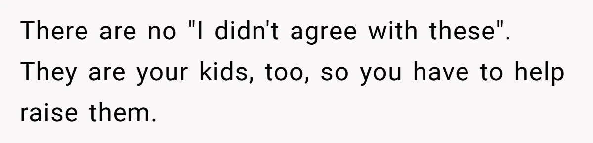 There are no "I didn't agree with these". They are your kids, too, so you have to help raise them.