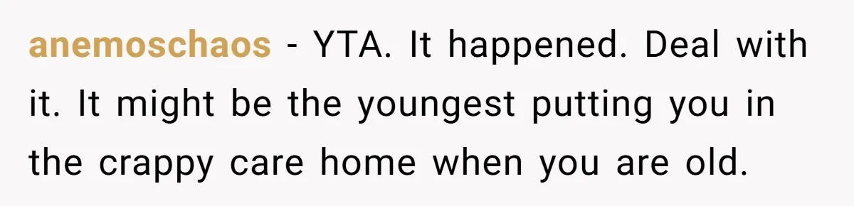 anemoschaos − YTA. It happened. Deal with it. It might be the youngest putting you in the crappy care home when you are old.