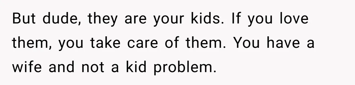 But dude, they are your kids. If you love them, you take care of them. You have a wife and not a kid problem.