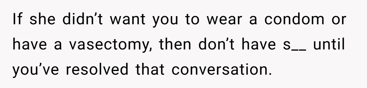 If she didn’t want you to wear a condom or have a vasectomy, then don’t have s__ until you’ve resolved that conversation.