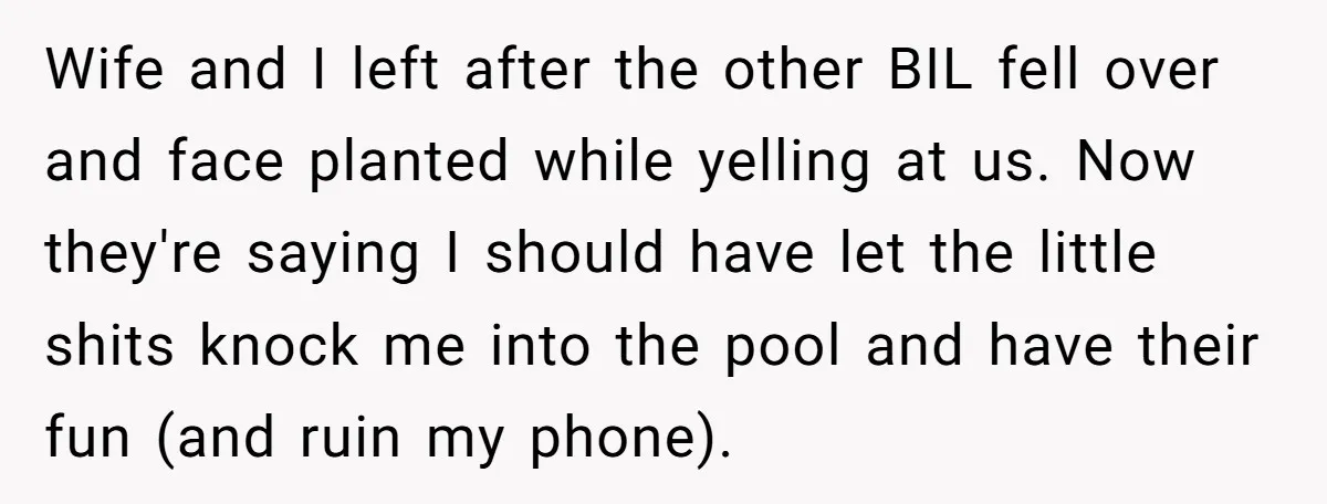 Wife and I left after the other BIL fell over and face planted while yelling at us. Now they're saying I should have let the little shits knock me into...