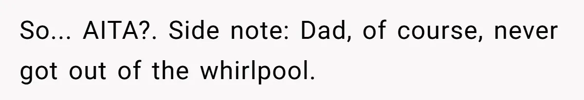 So... AITA?. Side note: Dad, of course, never got out of the whirlpool.
