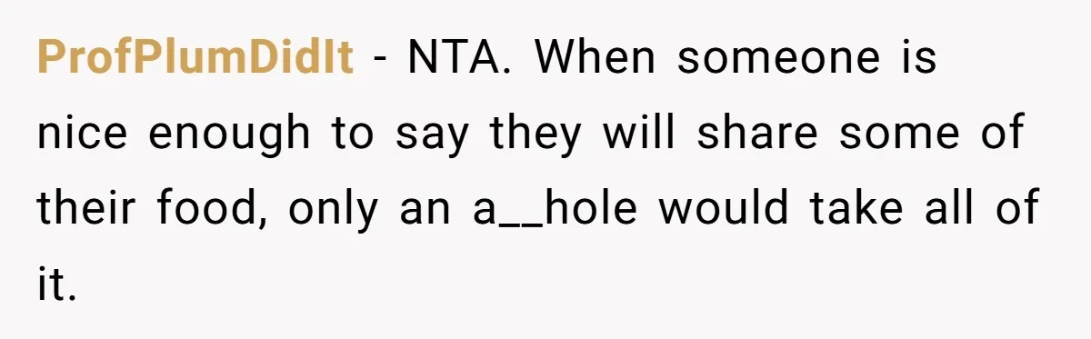 ProfPlumDidIt − NTA. When someone is nice enough to say they will share some of their food, only an a__hole would take all of it.