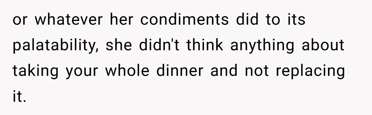 or whatever her condiments did to its palatability, she didn't think anything about taking your whole dinner and not replacing it.