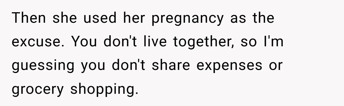 Then she used her pregnancy as the excuse. You don't live together, so I'm guessing you don't share expenses or grocery shopping.