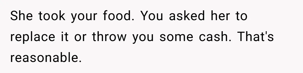 She took your food. You asked her to replace it or throw you some cash. That's reasonable.