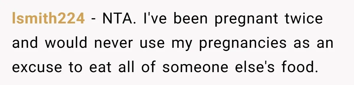 lsmith224 − NTA. I've been pregnant twice and would never use my pregnancies as an excuse to eat all of someone else's food.