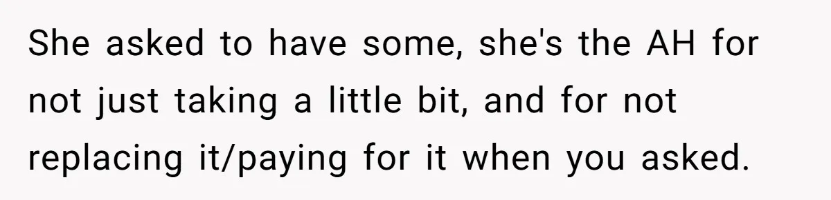 She asked to have some, she's the AH for not just taking a little bit, and for not replacing it/paying for it when you asked.