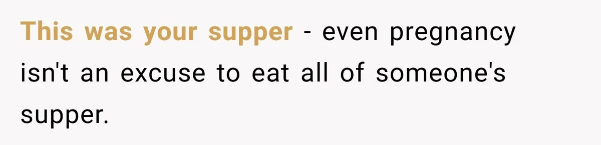 This was your supper - even pregnancy isn't an excuse to eat all of someone's supper.