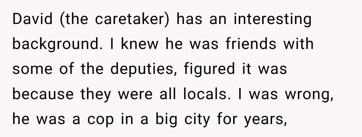 David (the caretaker) has an interesting background. I knew he was friends with some of the deputies, figured it was because they were all locals. I was wrong, he was...