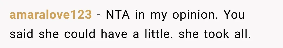 amaralove123 − NTA in my opinion. You said she could have a little. she took all.