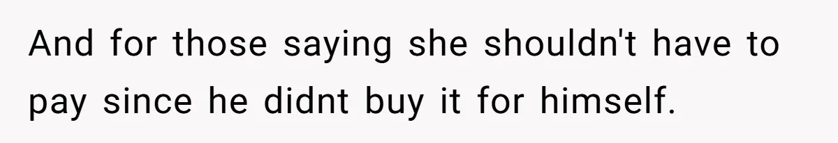 And for those saying she shouldn't have to pay since he didnt buy it for himself.