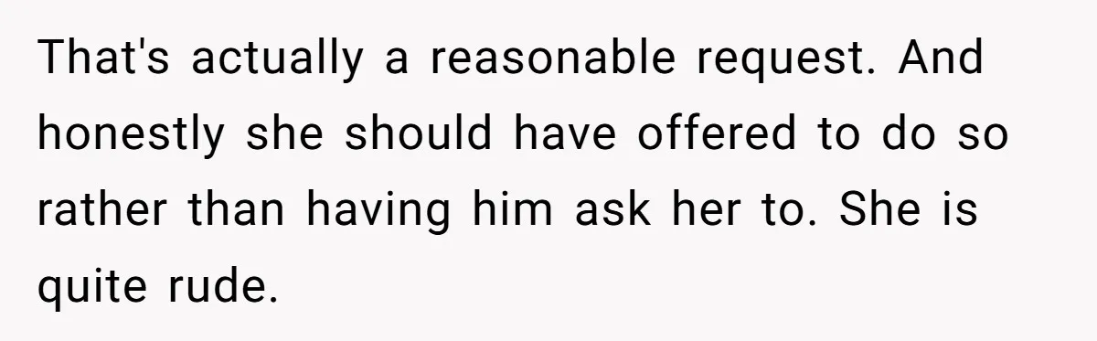 That's actually a reasonable request. And honestly she should have offered to do so rather than having him ask her to. She is quite rude.
