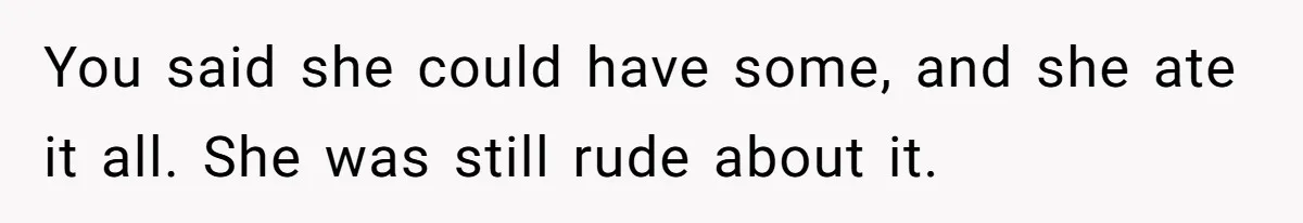 You said she could have some, and she ate it all. She was still rude about it.