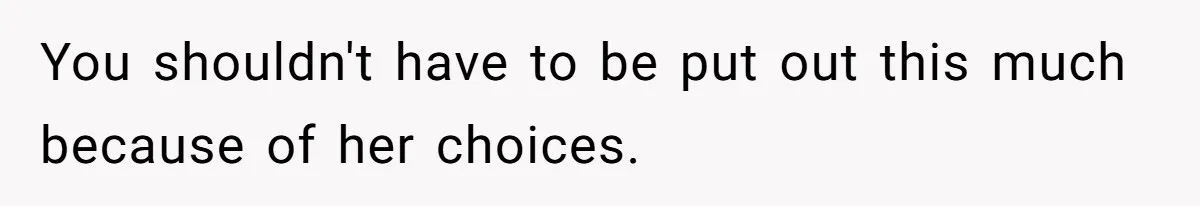 You shouldn't have to be put out this much because of her choices.