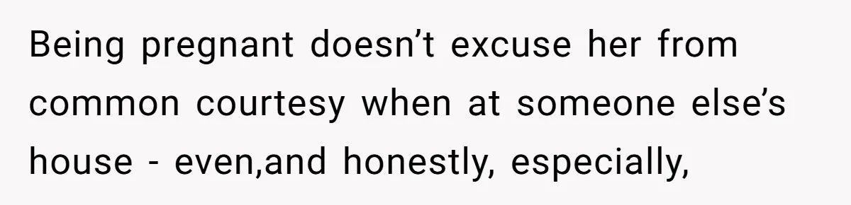 Being pregnant doesn’t excuse her from common courtesy when at someone else’s house - even,and honestly, especially,