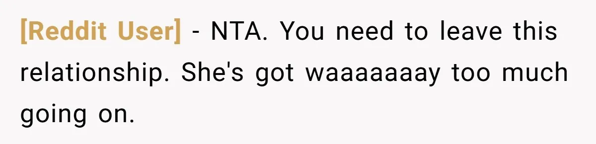 [Reddit User] − NTA. You need to leave this relationship. She's got waaaaaaay too much going on.