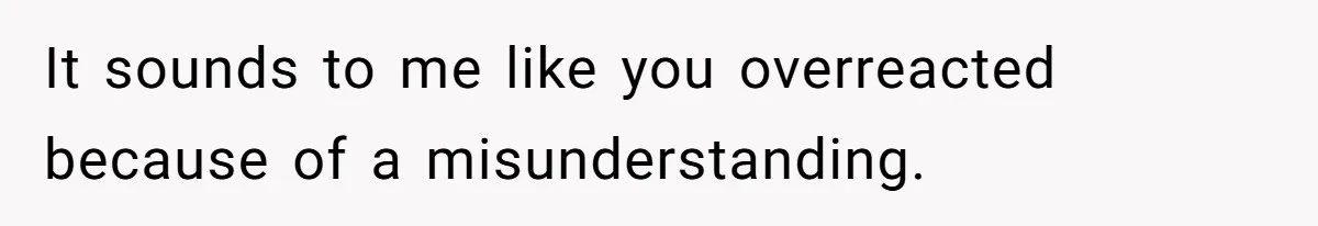 It sounds to me like you overreacted because of a misunderstanding.