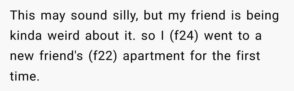 This may sound silly, but my friend is being kinda weird about it. so I (f24) went to a new friend's (f22) apartment for the first time.
