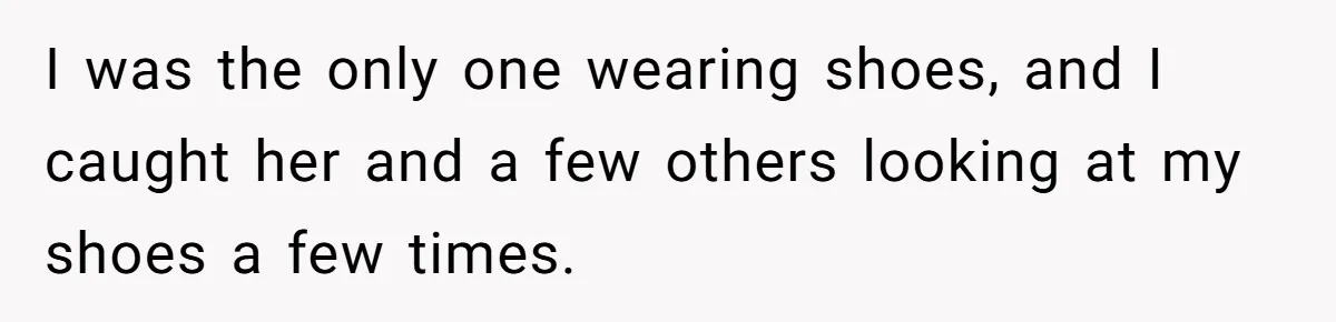 I was the only one wearing shoes, and I caught her and a few others looking at my shoes a few times.