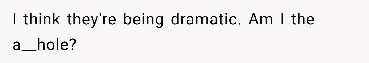I think they're being dramatic. Am I the a__hole?