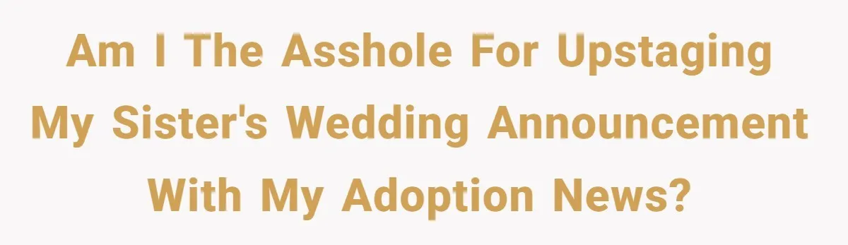 Am I the Asshole for Upstaging My Sister's Wedding Announcement with My Adoption News?