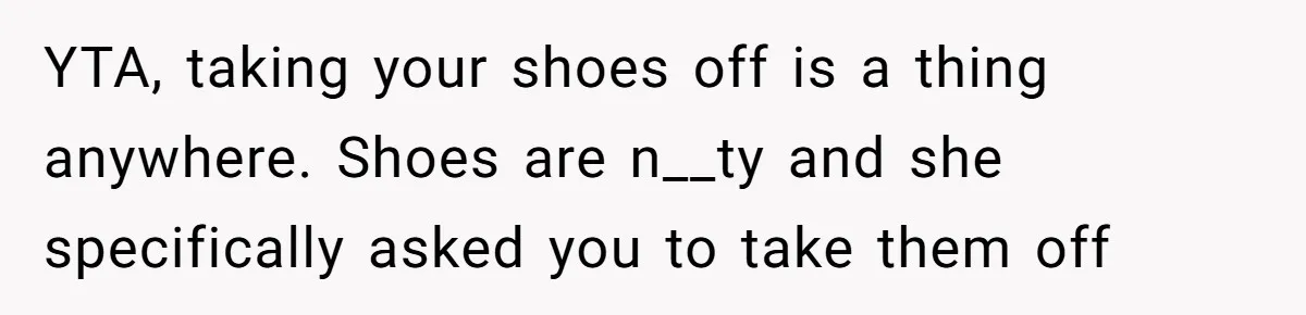 YTA, taking your shoes off is a thing anywhere. Shoes are n__ty and she specifically asked you to take them off
