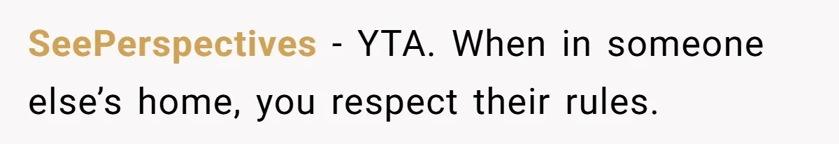 SeePerspectives − YTA. When in someone else’s home, you respect their rules.