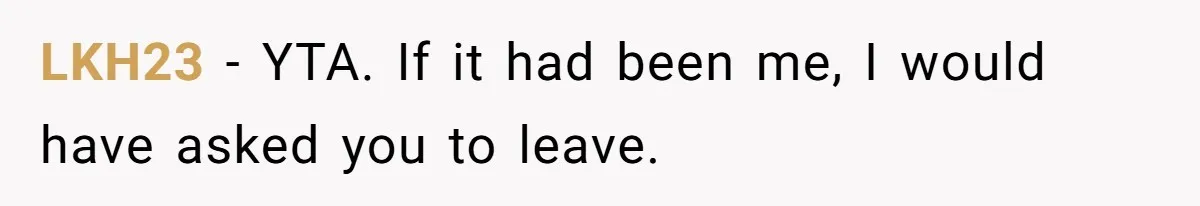 LKH23 − YTA. If it had been me, I would have asked you to leave.