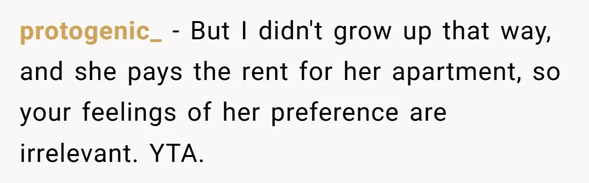 protogenic_ − But I didn't grow up that way, and she pays the rent for her apartment, so your feelings of her preference are irrelevant. YTA.