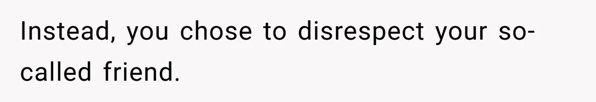 Instead, you chose to disrespect your so-called friend.