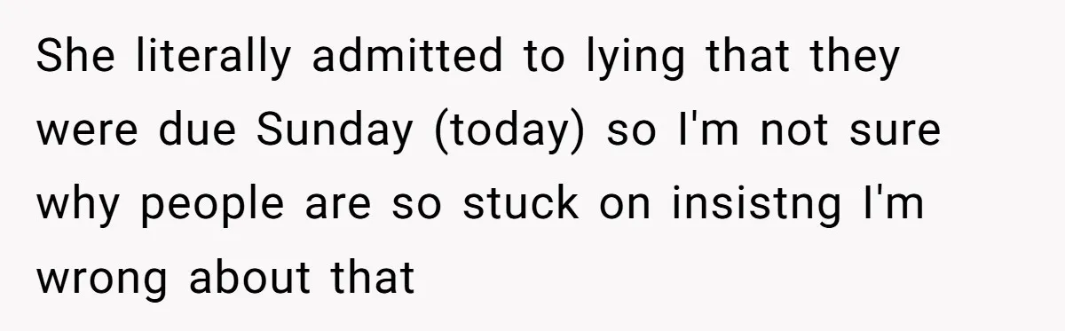 She literally admitted to lying that they were due Sunday (today) so I'm not sure why people are so stuck on insistng I'm wrong about that