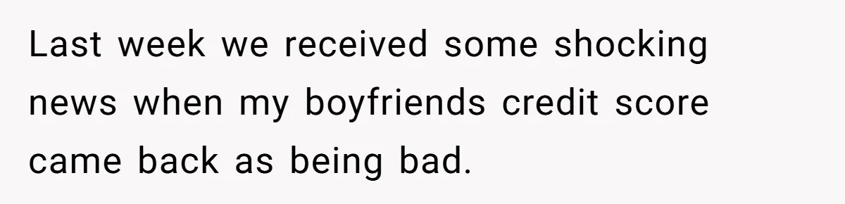 Last week we received some shocking news when my boyfriends credit score came back as being bad.
