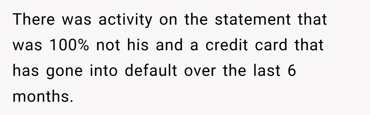 There was activity on the statement that was 100% not his and a credit card that has gone into default over the last 6 months.
