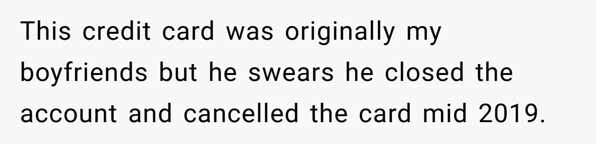 This credit card was originally my boyfriends but he swears he closed the account and cancelled the card mid 2019.
